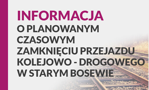 Informacja o czasowym zamknięciu przejazdu kolejowego w Starym Bosewie